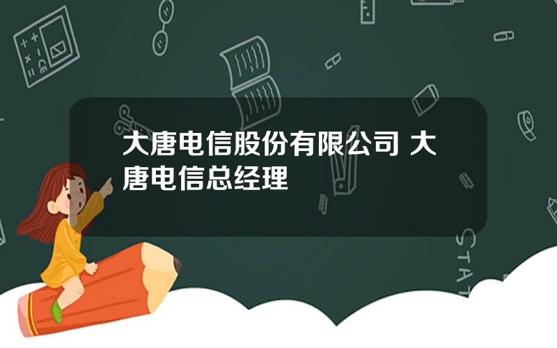 大唐电信股份有限公司 大唐电信总经理